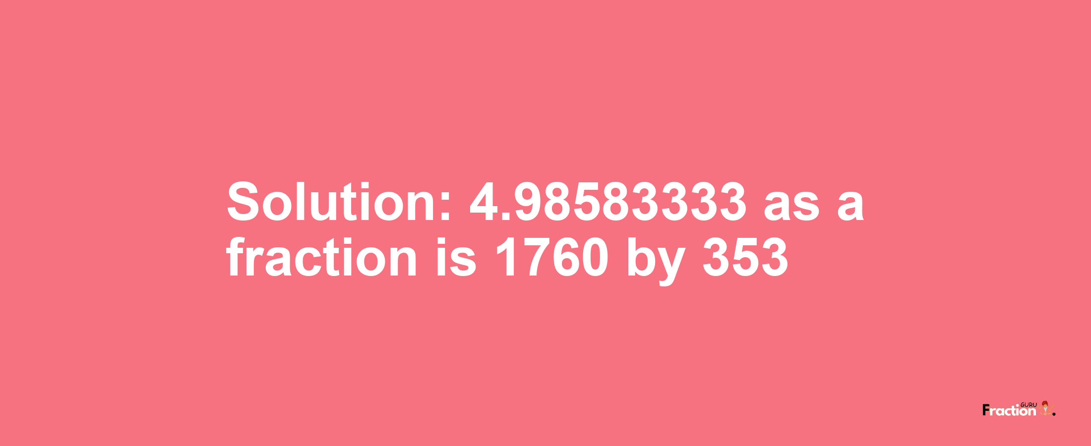 Solution:4.98583333 as a fraction is 1760/353